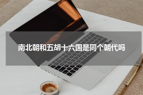 南北朝和五胡十六国是同个朝代吗