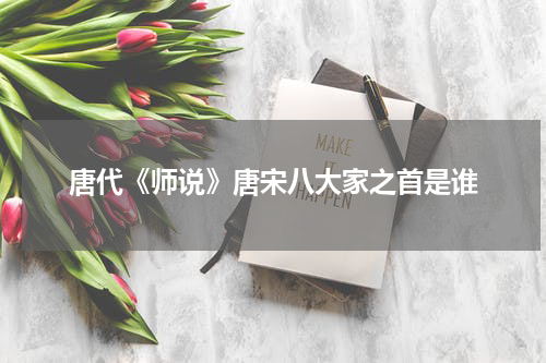唐代《师说》唐宋八大家之首是谁