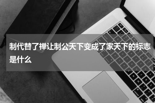 制代替了禅让制公天下变成了家天下的标志是什么