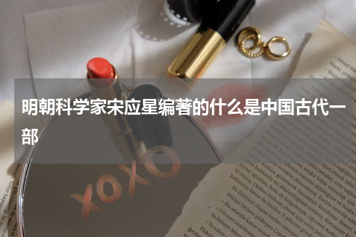 明朝科学家宋应星编著的什么是中国古代一部