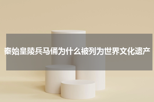 秦始皇陵兵马俑为什么被列为世界文化遗产
