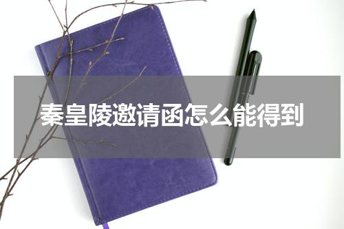 秦皇陵邀请函怎么能得到