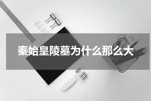 秦始皇陵墓为什么那么大