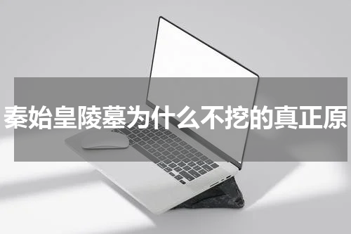 秦始皇陵墓为什么不挖的真正原