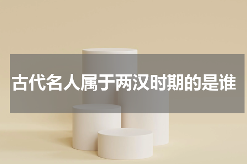 古代名人属于两汉时期的是谁