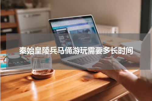 秦始皇陵兵马俑游玩需要多长时间