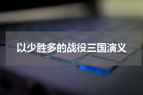 以少胜多的战役三国演义