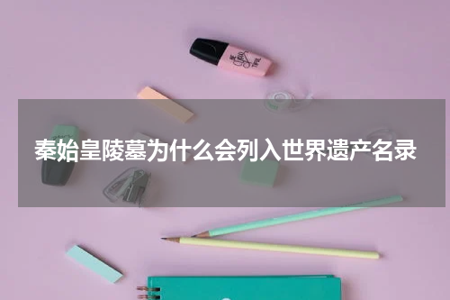 秦始皇陵墓为什么会列入世界遗产名录