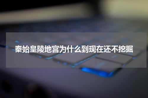 秦始皇陵地宫为什么到现在还不挖掘