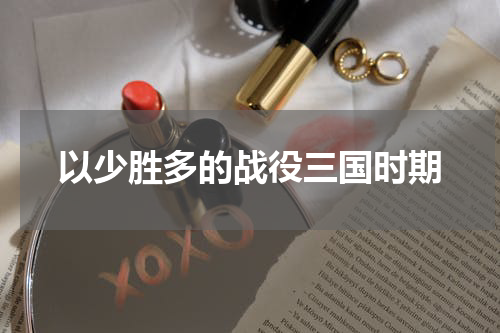 以少胜多的战役三国时期