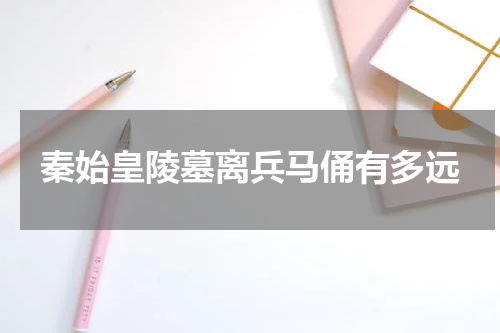 秦始皇陵墓离兵马俑有多远