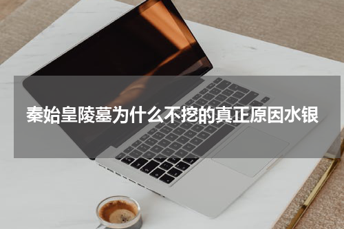 秦始皇陵墓为什么不挖的真正原因水银