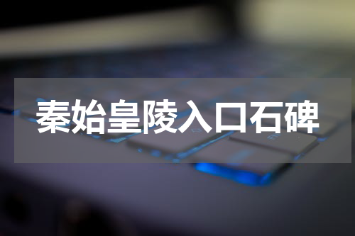 秦始皇陵入口石碑