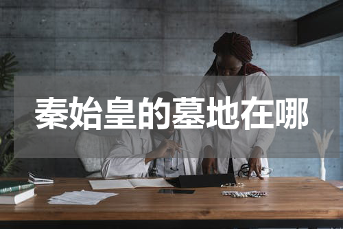 秦始皇的墓地在哪