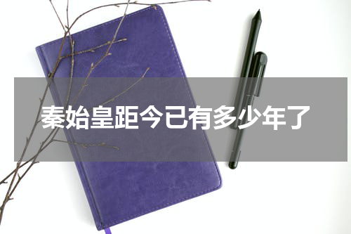 秦始皇距今已有多少年了