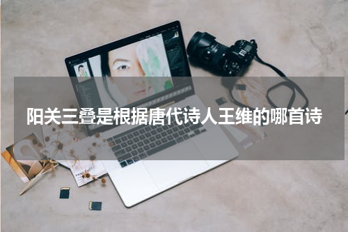 阳关三叠是根据唐代诗人王维的哪首诗