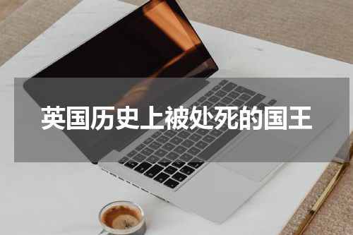 英国历史上被处死的国王