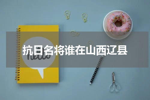 抗日名将谁在山西辽县