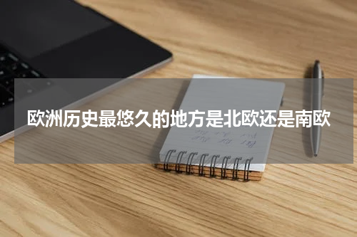 欧洲历史最悠久的地方是北欧还是南欧