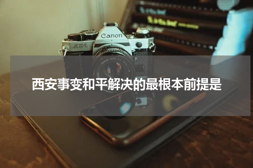 西安事变和平解决的最根本前提是