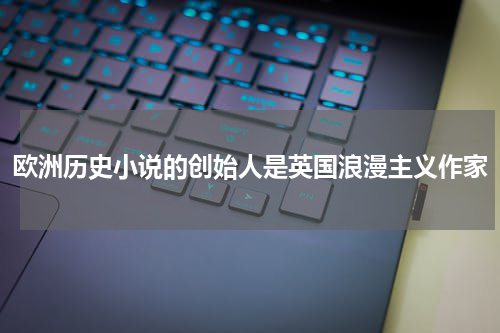欧洲历史小说的创始人是英国浪漫主义作家