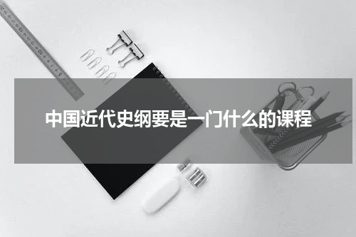 中国近代史纲要是一门什么的课程