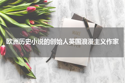 欧洲历史小说的创始人英国浪漫主义作家