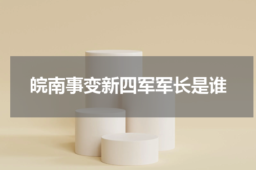皖南事变新四军军长是谁