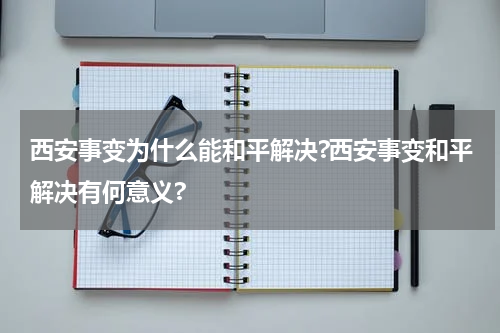 西安事变为什么能和平解决?西安事变和平解决有何意义?