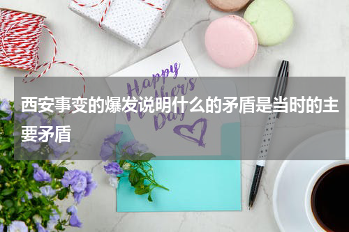 西安事变的爆发说明什么的矛盾是当时的主要矛盾