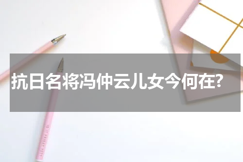 抗日名将冯仲云儿女今何在?