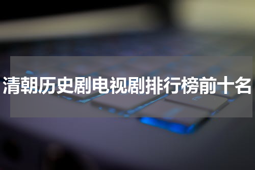清朝历史剧电视剧排行榜前十名