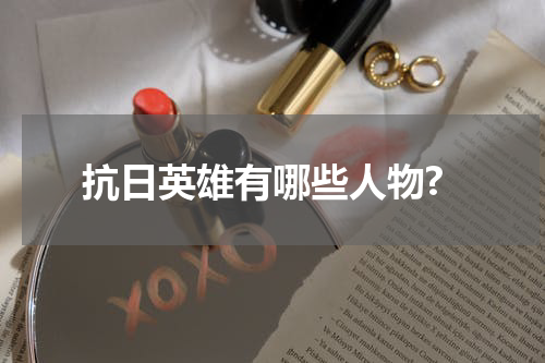 抗日英雄有哪些人物?
