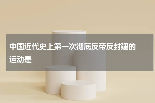 中国近代史上第一次彻底反帝反封建的  运动是