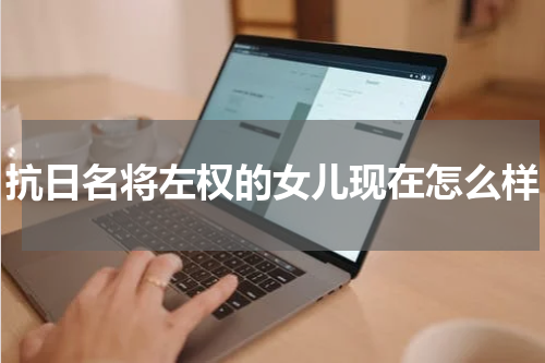 抗日名将左权的女儿现在怎么样