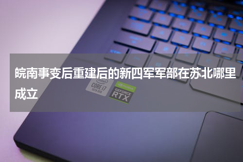 皖南事变后重建后的新四军军部在苏北哪里成立