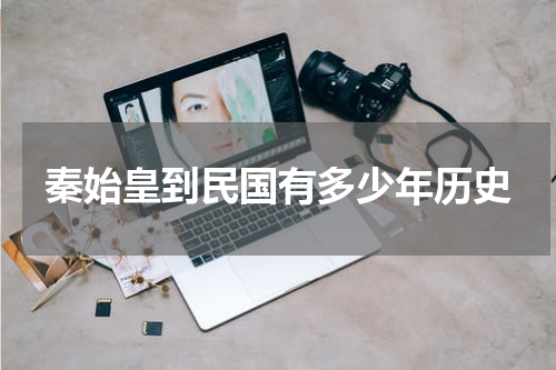 秦始皇到民国有多少年历史