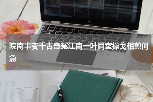 皖南事变千古奇冤江南一叶同室操戈相煎何急