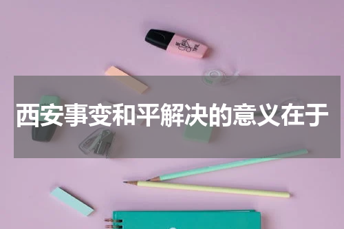 西安事变和平解决的意义在于