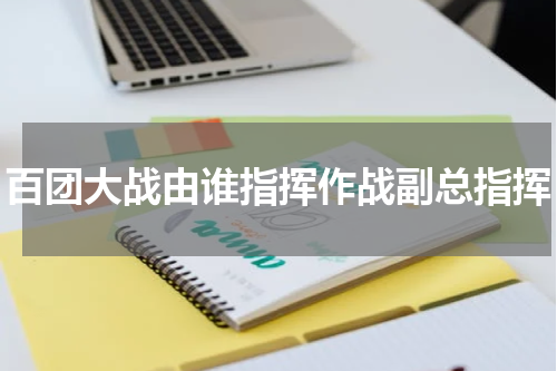 百团大战由谁指挥作战副总指挥