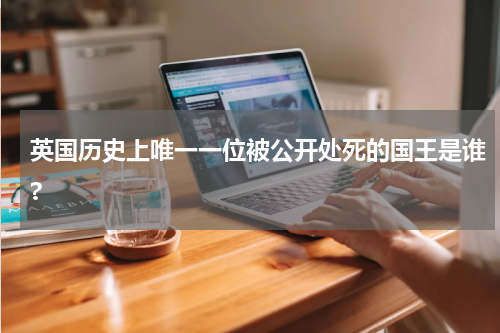 英国历史上唯一一位被公开处死的国王是谁?
