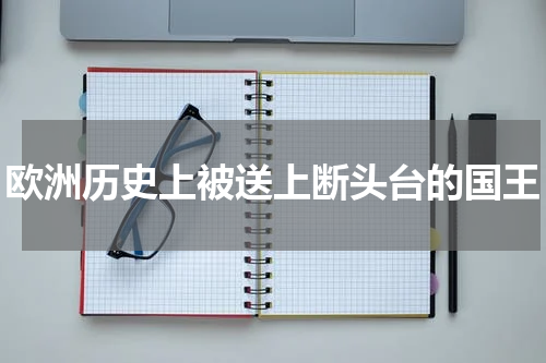 欧洲历史上被送上断头台的国王
