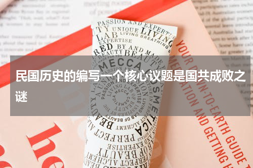 民国历史的编写一个核心议题是国共成败之谜