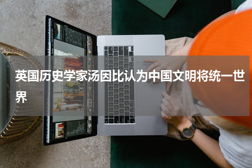 英国历史学家汤因比认为中国文明将统一世界