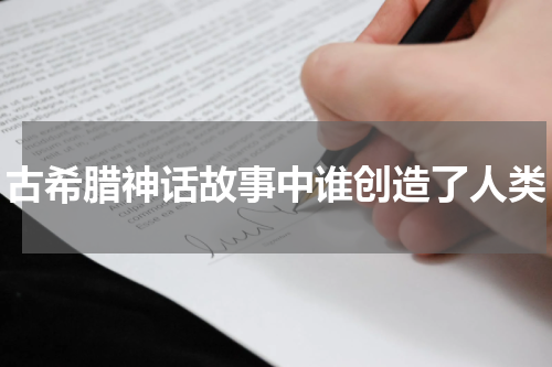 古希腊神话故事中谁创造了人类