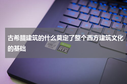 古希腊建筑的什么奠定了整个西方建筑文化的基础