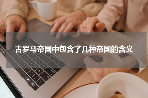 古罗马帝国中包含了几种帝国的含义