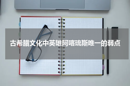 古希腊文化中英雄阿喀琉斯唯一的弱点