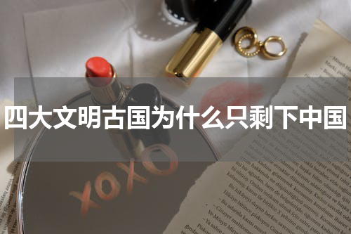 四大文明古国为什么只剩下中国
