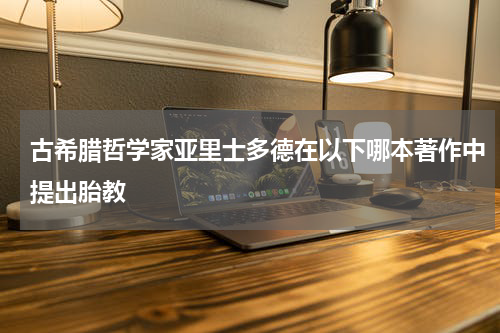 古希腊哲学家亚里士多德在以下哪本著作中提出胎教